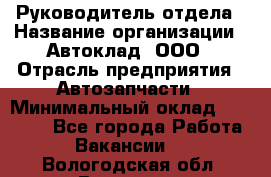 Руководитель отдела › Название организации ­ Автоклад, ООО › Отрасль предприятия ­ Автозапчасти › Минимальный оклад ­ 40 000 - Все города Работа » Вакансии   . Вологодская обл.,Вологда г.